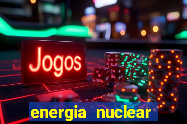 energia nuclear vantagens e desvantagens